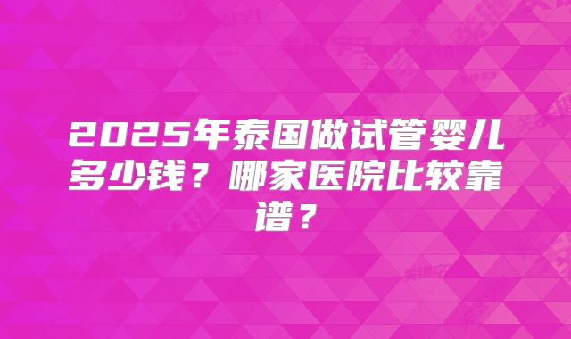 2025年泰国做试管婴儿多少钱？哪家医院比较靠谱？
