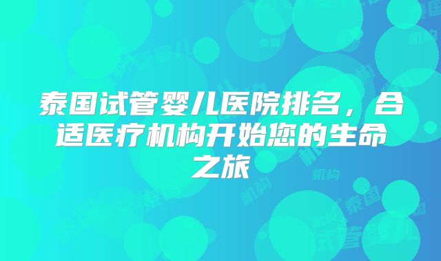 泰国试管婴儿医院排名，合适医疗机构开始您的生命之旅