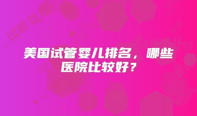 美国试管婴儿排名，哪些医院比较好？