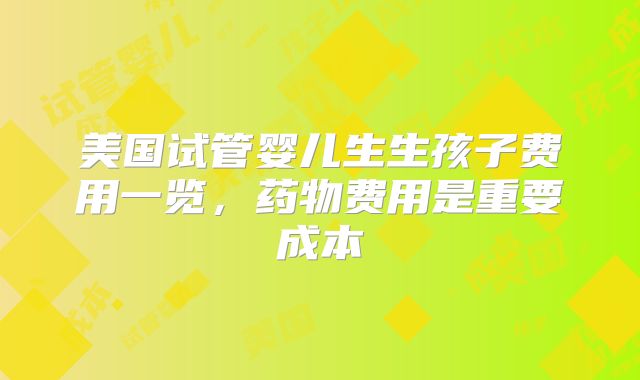 美国试管婴儿生生孩子费用一览，药物费用是重要成本