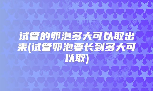 试管的卵泡多大可以取出来(试管卵泡要长到多大可以取)
