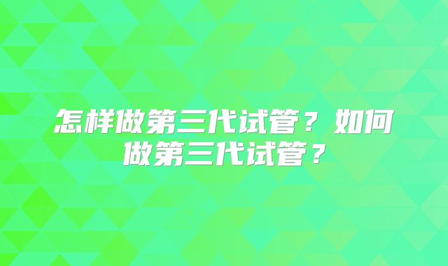 怎样做第三代试管？如何做第三代试管？