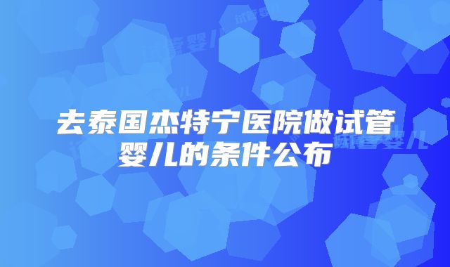 去泰国杰特宁医院做试管婴儿的条件公布