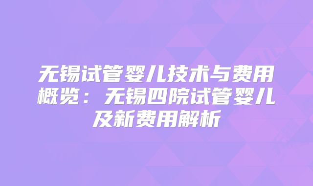 无锡试管婴儿技术与费用概览：无锡四院试管婴儿及新费用解析