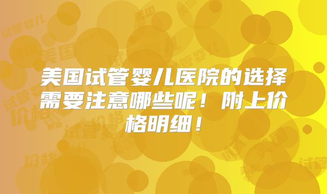 美国试管婴儿医院的选择需要注意哪些呢！附上价格明细！