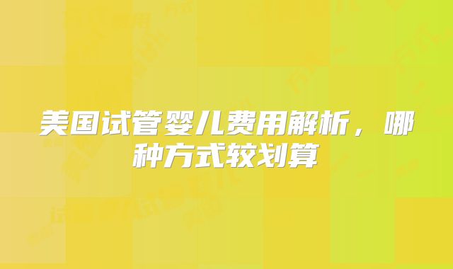 美国试管婴儿费用解析，哪种方式较划算