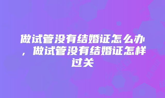 做试管没有结婚证怎么办,做试管没有结婚证怎样过关