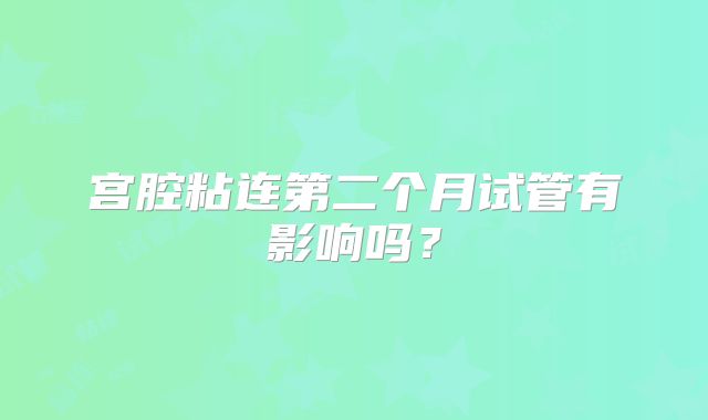 宫腔粘连第二个月试管有影响吗？