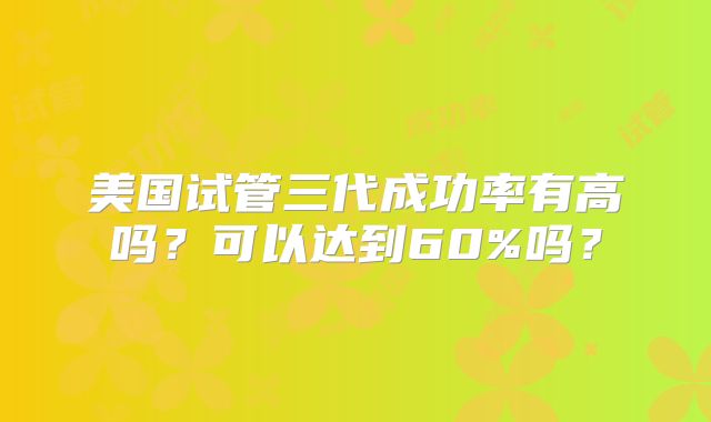 美国试管三代成功率有高吗?可以达到60%吗?
