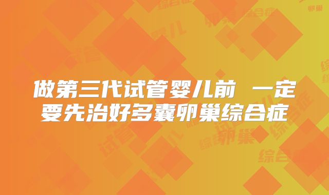 做第三代试管婴儿前 一定要先治好多囊卵巢综合症