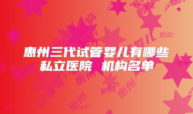 惠州三代试管婴儿有哪些私立医院 机构名单