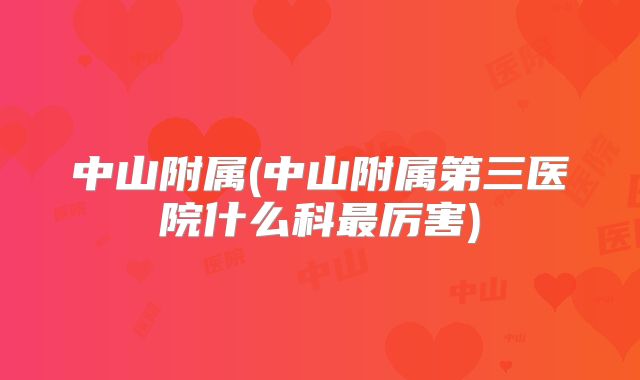 中山附属(中山附属第三医院什么科最厉害)