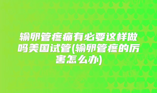 输卵管疼痛有必要这样做吗美国试管(输卵管疼的厉害怎么办)