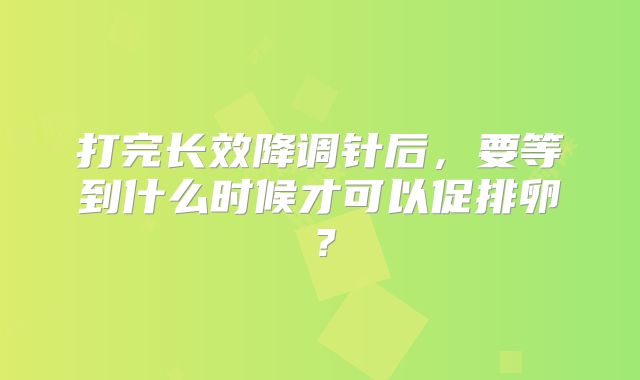 打完长效降调针后，要等到什么时候才可以促排卵？