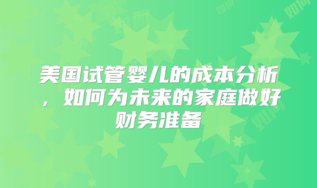 美国试管婴儿的成本分析，如何为未来的家庭做好财务准备