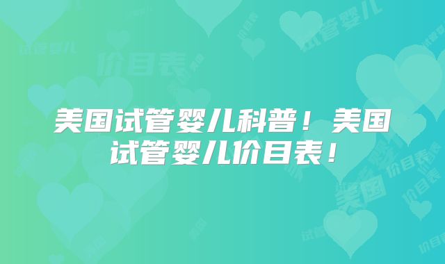 美国试管婴儿科普！美国试管婴儿价目表！