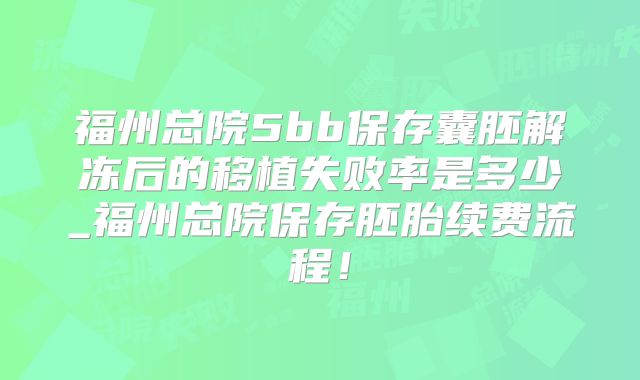 福州总院5bb保存囊胚解冻后的移植失败率是多少_福州总院保存胚胎续费流程！