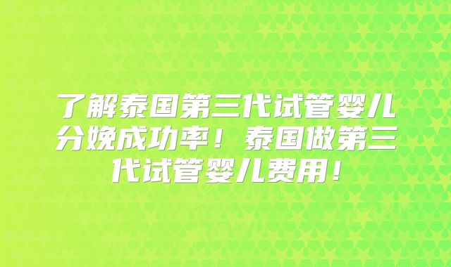 了解泰国第三代试管婴儿分娩成功率！泰国做第三代试管婴儿费用！