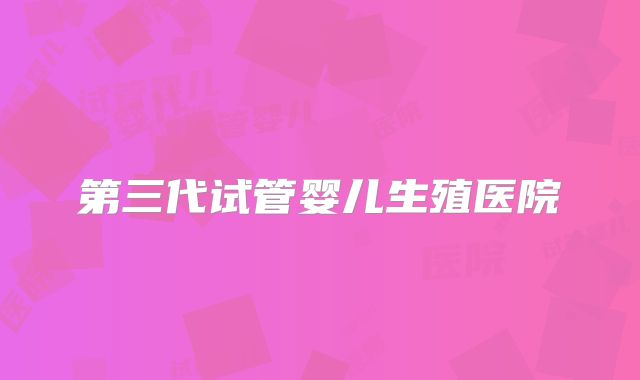 第三代试管婴儿生殖医院