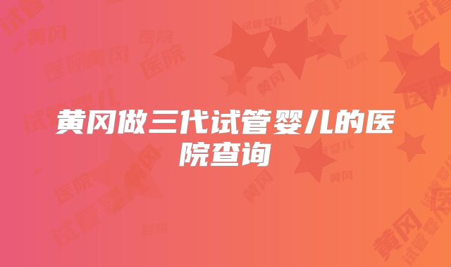 黄冈做三代试管婴儿的医院查询