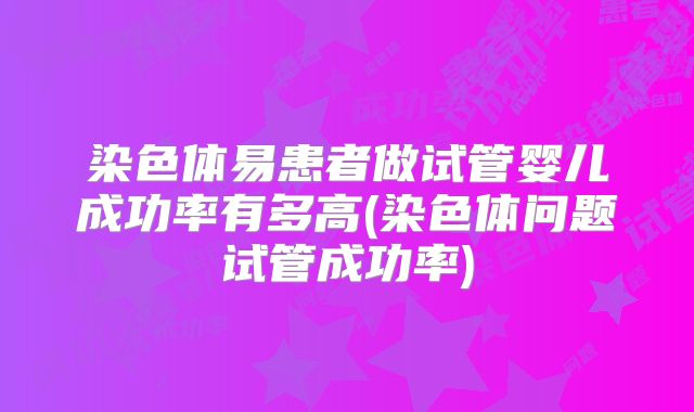 染色体易患者做试管婴儿成功率有多高(染色体问题试管成功率)