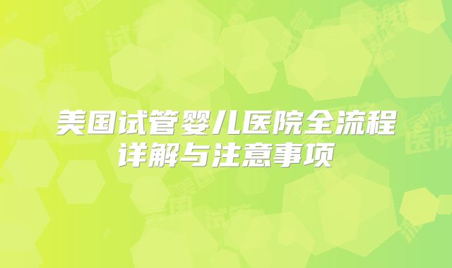 美国试管婴儿医院全流程详解与注意事项