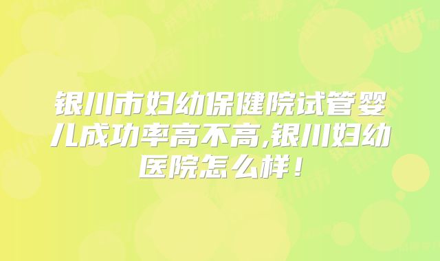 银川市妇幼保健院试管婴儿成功率高不高,银川妇幼医院怎么样！