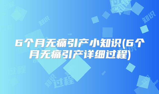 6个月无痛引产小知识(6个月无痛引产详细过程)