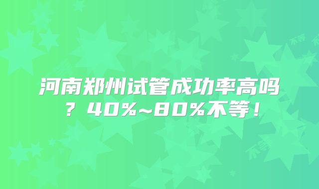 河南郑州试管成功率高吗？40%~80%不等！