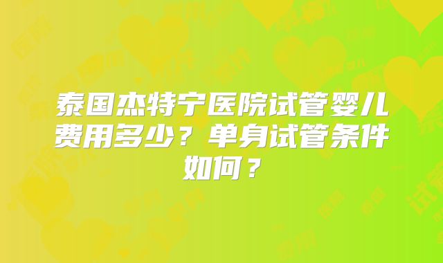 泰国杰特宁医院试管婴儿费用多少？单身试管条件如何？