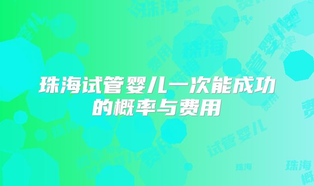 珠海试管婴儿一次能成功的概率与费用