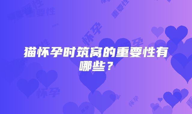 猫怀孕时筑窝的重要性有哪些？