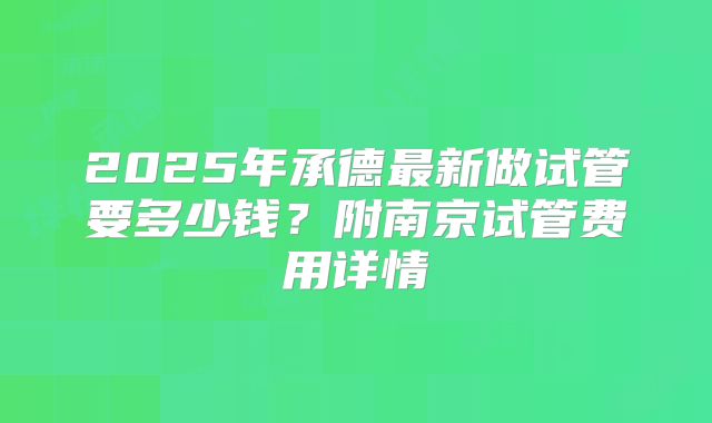 2025年承德最新做试管要多少钱？附南京试管费用详情