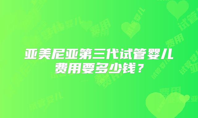 亚美尼亚第三代试管婴儿费用要多少钱？