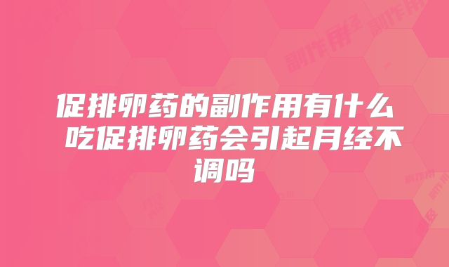 促排卵药的副作用有什么 吃促排卵药会引起月经不调吗