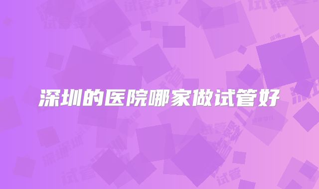 深圳的医院哪家做试管好
