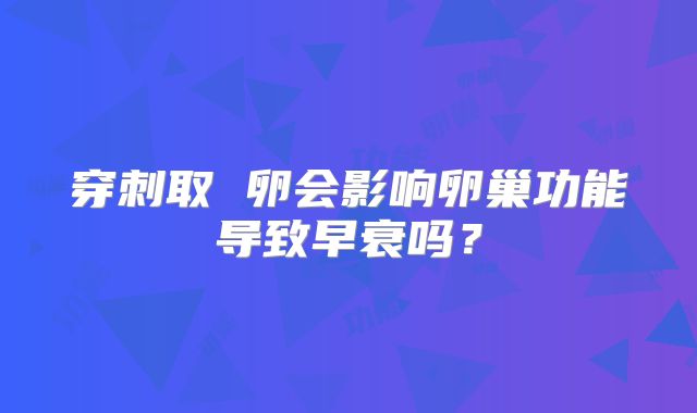 穿刺取 卵会影响卵巢功能导致早衰吗？