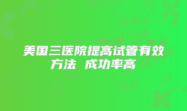 美国三医院提高试管有效方法 成功率高