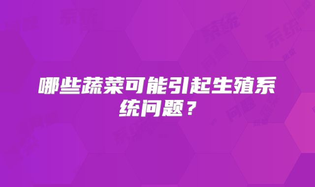 哪些蔬菜可能引起生殖系统问题？