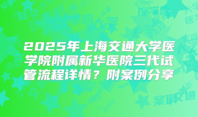2025年上海交通大学医学院附属新华医院三代试管流程详情？附案例分享