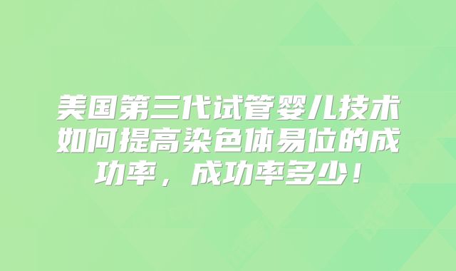美国第三代试管婴儿技术如何提高染色体易位的成功率，成功率多少！