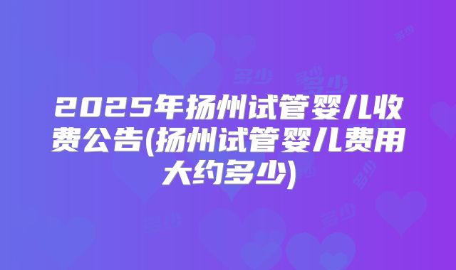 2025年扬州试管婴儿收费公告(扬州试管婴儿费用大约多少)