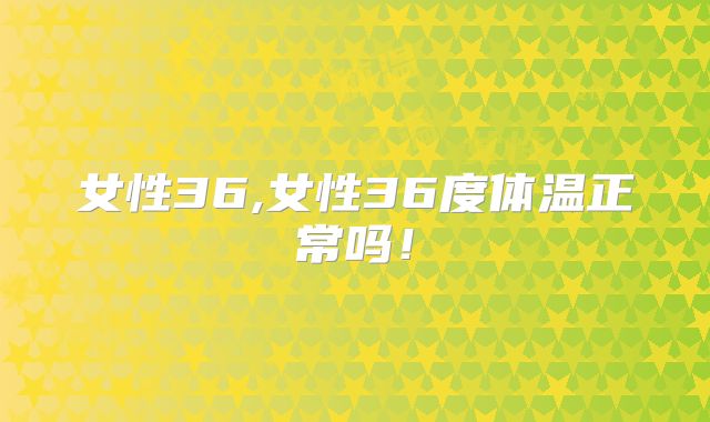 女性36,女性36度体温正常吗！