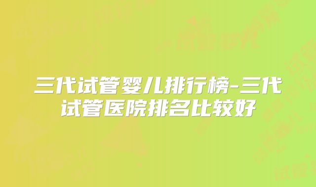 三代试管婴儿排行榜-三代试管医院排名比较好