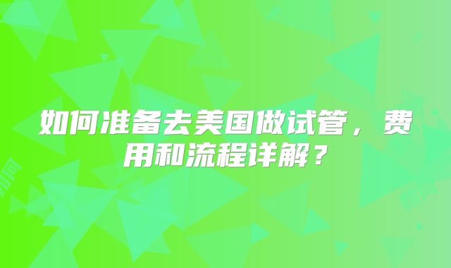 如何准备去美国做试管，费用和流程详解？