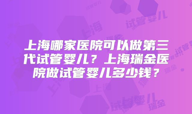 上海哪家医院可以做第三代试管婴儿？上海瑞金医院做试管婴儿多少钱？
