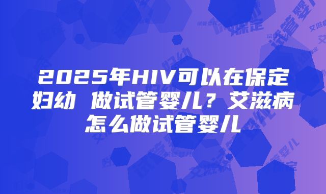 2025年HIV可以在保定妇幼 做试管婴儿？艾滋病怎么做试管婴儿