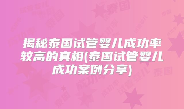 揭秘泰国试管婴儿成功率较高的真相(泰国试管婴儿成功案例分享)