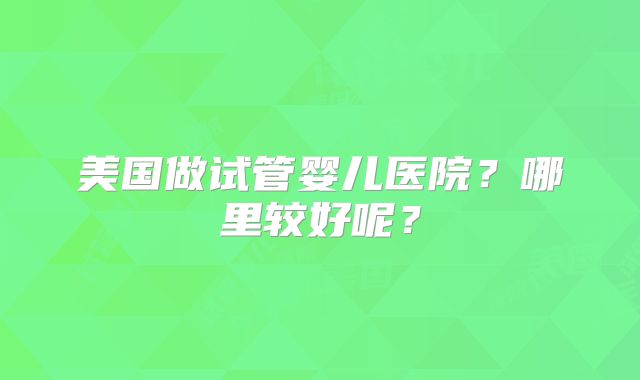 美国做试管婴儿医院？哪里较好呢？