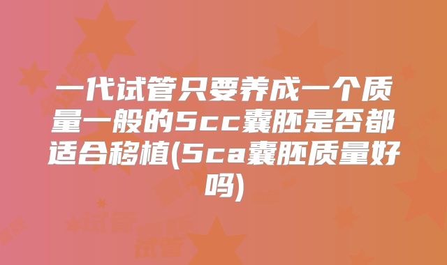 一代试管只要养成一个质量一般的5cc囊胚是否都适合移植(5ca囊胚质量好吗)